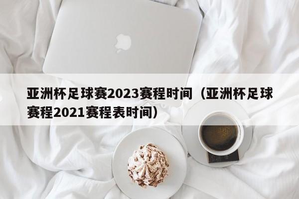 亚洲杯足球赛2023赛程时间（亚洲杯足球赛程2021赛程表时间）