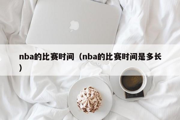 nba的比赛时间（nba的比赛时间是多长）