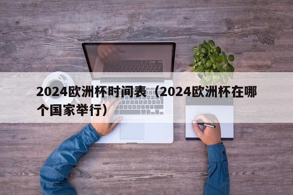 2024欧洲杯时间表（2024欧洲杯在哪个国家举行）