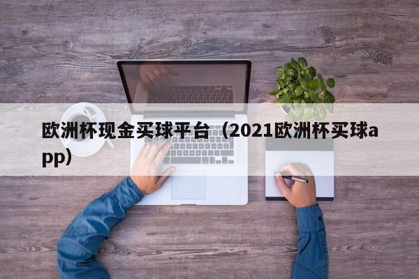 欧洲杯现金买球平台（2021欧洲杯买球app）