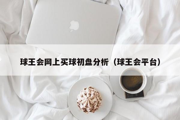 球王会网上买球初盘分析（球王会平台）