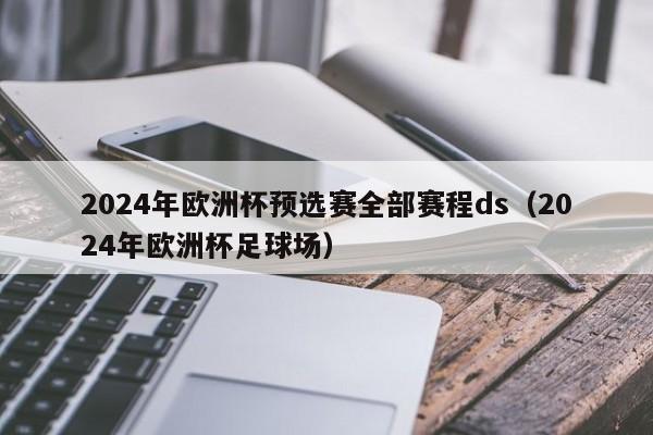 2024年欧洲杯预选赛全部赛程ds（2024年欧洲杯足球场）