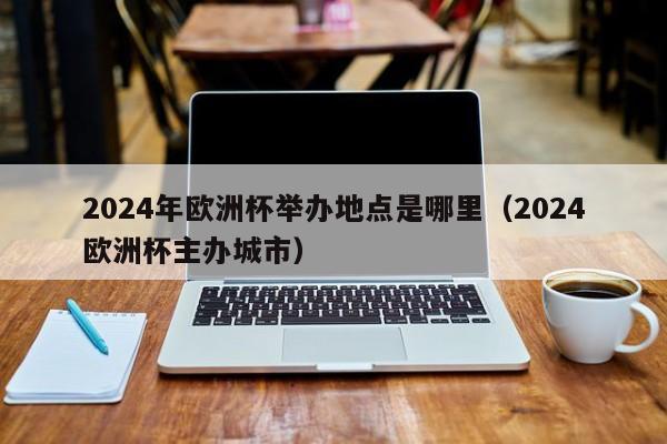 2024年欧洲杯举办地点是哪里（2024欧洲杯主办城市）