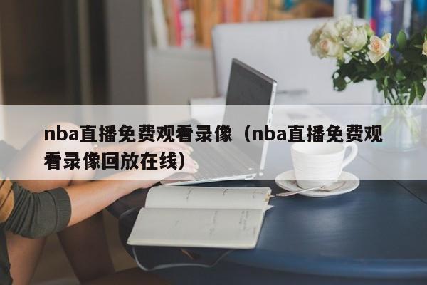 nba直播免费观看录像（nba直播免费观看录像回放在线）