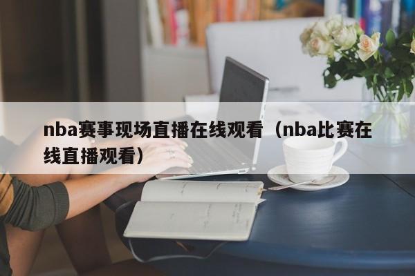 nba赛事现场直播在线观看（nba比赛在线直播观看）