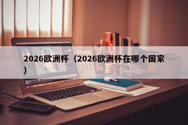 2026欧洲杯（2026欧洲杯在哪个国家）