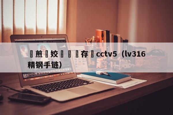 鏇煎煄姣旇禌鐩存挱cctv5（lv316精钢手链）