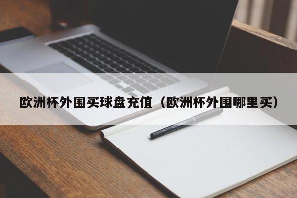 欧洲杯外围买球盘充值（欧洲杯外围哪里买）