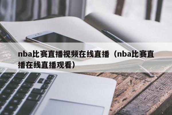 nba比赛直播视频在线直播（nba比赛直播在线直播观看）