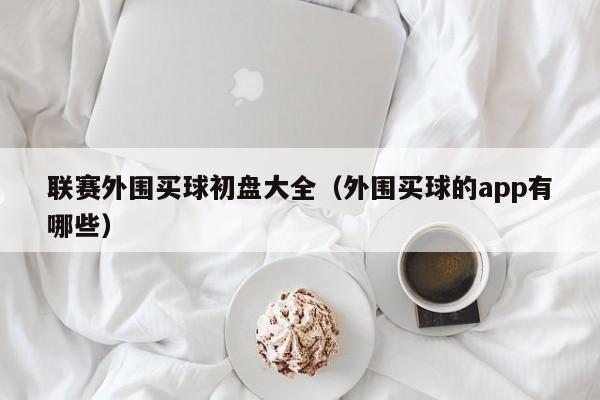 联赛外围买球初盘大全（外围买球的app有哪些）