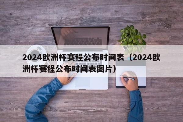 2024欧洲杯赛程公布时间表（2024欧洲杯赛程公布时间表图片）