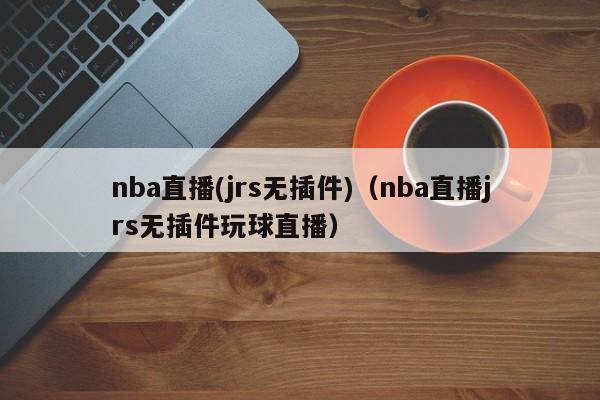 nba直播(jrs无插件)（nba直播jrs无插件玩球直播）