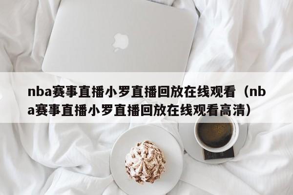 nba赛事直播小罗直播回放在线观看（nba赛事直播小罗直播回放在线观看高清）