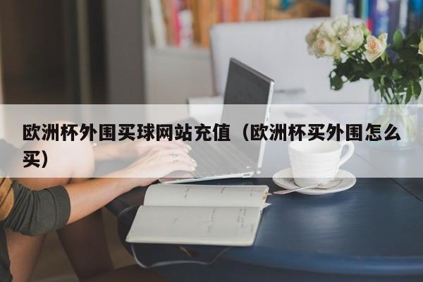 欧洲杯外围买球网站充值（欧洲杯买外围怎么买）