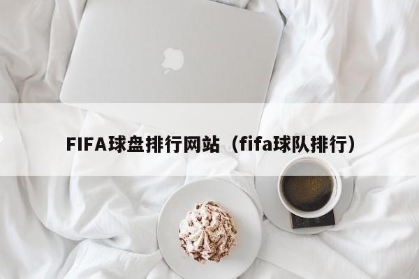 FIFA球盘排行网站（fifa球队排行）