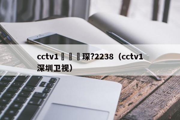 cctv1鑺傜洰琛?2238（cctv1深圳卫视）