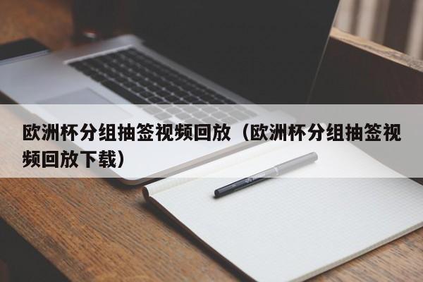 欧洲杯分组抽签视频回放（欧洲杯分组抽签视频回放下载）