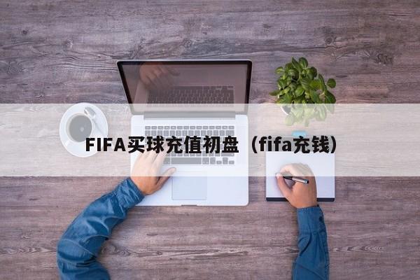 FIFA买球充值初盘（fifa充钱）