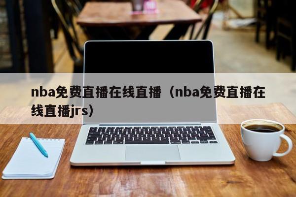 nba免费直播在线直播（nba免费直播在线直播jrs）