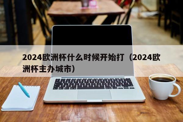 2024欧洲杯什么时候开始打（2024欧洲杯主办城市）