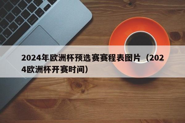 2024年欧洲杯预选赛赛程表图片（2024欧洲杯开赛时间）