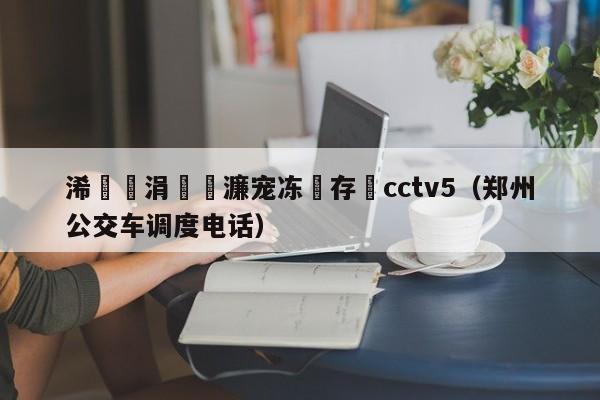 浠婃櫄涓浗濂宠冻鐩存挱cctv5（郑州公交车调度电话）