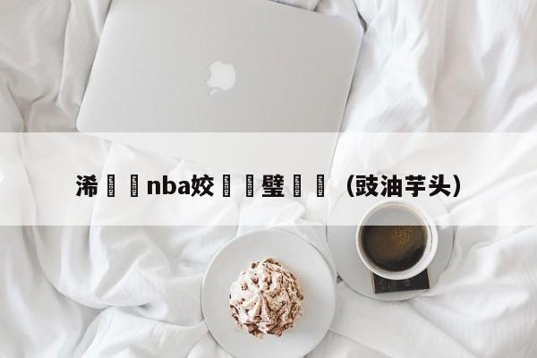 浠婃棩nba姣旇禌璧涚▼（豉油芋头）