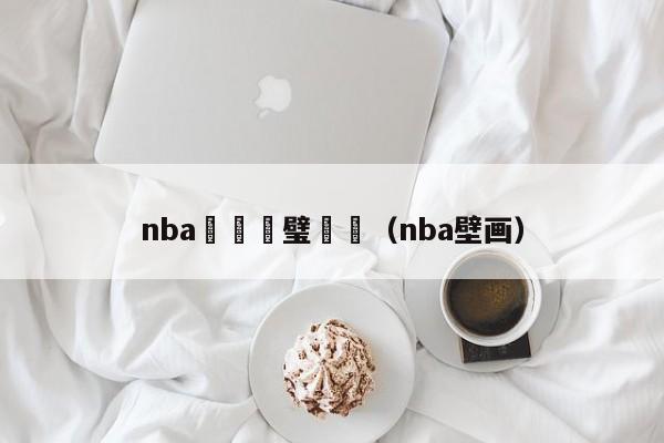 nba鎺掑悕璧涚▼（nba壁画）