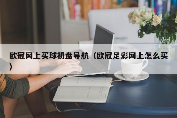 欧冠网上买球初盘导航（欧冠足彩网上怎么买）