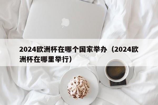 2024欧洲杯在哪个国家举办（2024欧洲杯在哪里举行）