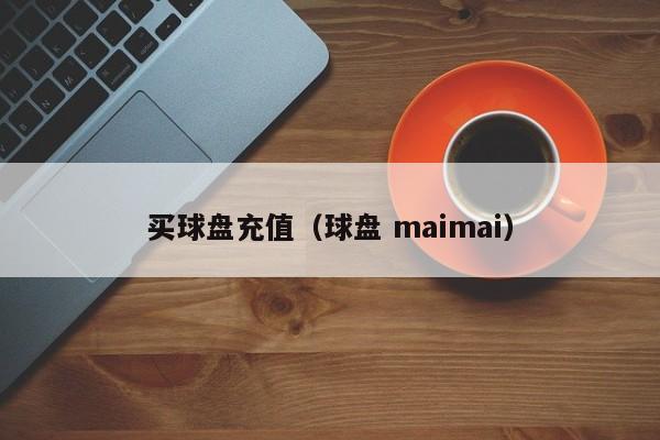 买球盘充值（球盘 maimai）