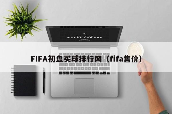 FIFA初盘买球排行网（fifa售价）