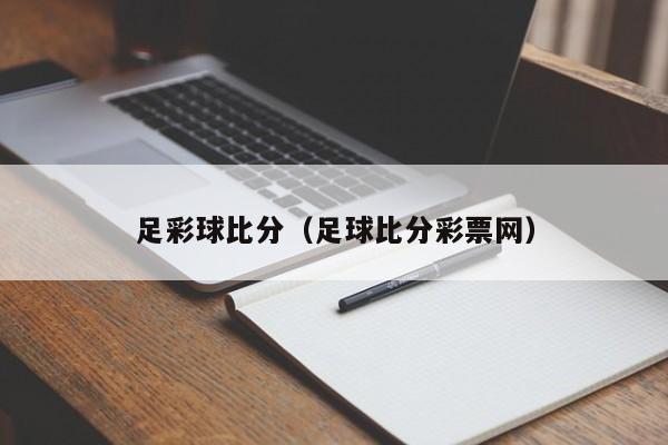 足彩球比分（足球比分彩票网）