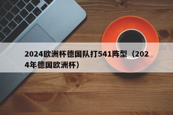 2024欧洲杯德国队打541阵型（2024年德国欧洲杯）