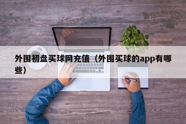 外围初盘买球网充值（外围买球的app有哪些）