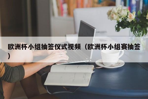 欧洲杯小组抽签仪式视频（欧洲杯小组赛抽签）