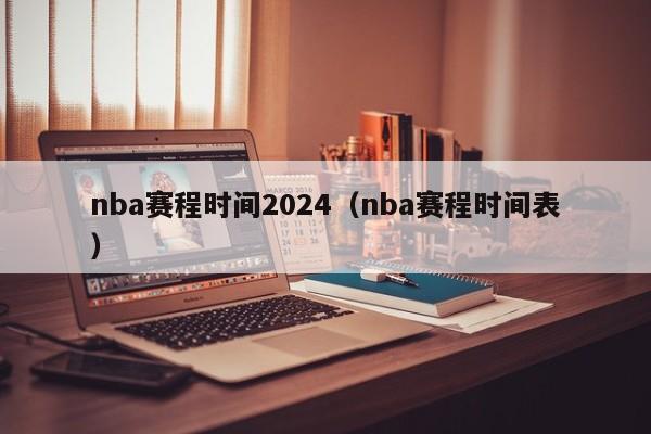 nba赛程时间2024（nba赛程时间表）