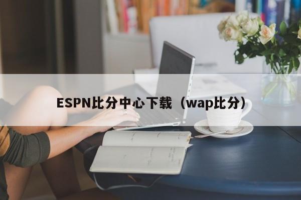 ESPN比分中心下载（wap比分）