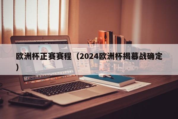 欧洲杯正赛赛程（2024欧洲杯揭幕战确定）