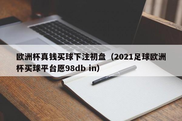 欧洲杯真钱买球下注初盘（2021足球欧洲杯买球平台愿98db in）