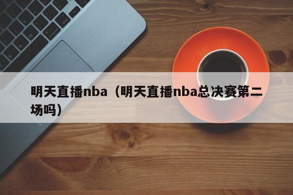 明天直播nba（明天直播nba总决赛第二场吗）